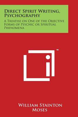 Direct Spirit Writing, Psychography: A Treatise on One of the Objective Forms of Psychic or Spiritual Phenomena - William Stainton Moses