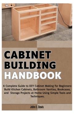 Coperta cărții 'Cabinet Building Handbook: A Complete Guide to DIY Cabinet Making for Beginners: Build Kitchen Cabinets, Bathroom'