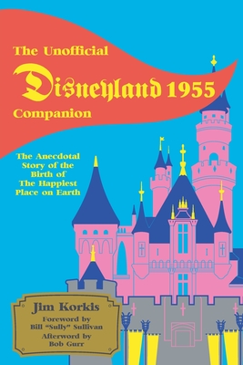 The Unofficial Disneyland 1955 Companion: The Anecdotal Story of the Birth of the Happiest Place on Earth - Jim Korkis