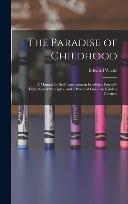 The Paradise of Childhood: a Manual for Self-instruction in Friedrich Froebel's Educational Principles, and a Practical Guide to Kinder-gartners - Edward Wiebé