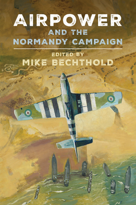 Airpower and the Normandy Campaign - Michael Bechthold