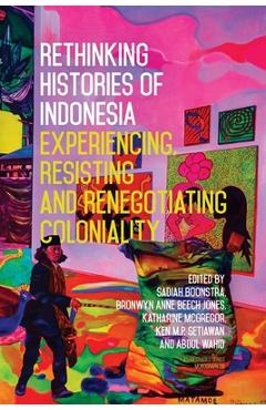 Poza produsului Rethinking Histories of Indonesia: Experiencing, Resisting and Renegotiating Coloniality - Sadiah Boonstra