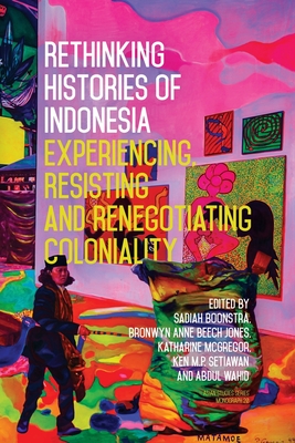 Rethinking Histories of Indonesia: Experiencing, Resisting and Renegotiating Coloniality - Sadiah Boonstra