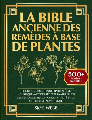 La Bible Ancienne des Remèdes à Base de Plantes: Le Guide Complet pour un Bien-Être Holistique avec des Recettes Naturelles Secrets Ancestraux pour la - Skye Webb