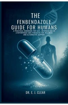Poza produsului The Fenbendazole Guide for Humans: A Practical Handbook for Safe, Informed Use of a Repurposed Anti-Parasitic for Wellness and Alternative Support - E. J. Clear