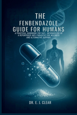 The Fenbendazole Guide for Humans: A Practical Handbook for Safe, Informed Use of a Repurposed Anti-Parasitic for Wellness and Alternative Support - E. J. Clear