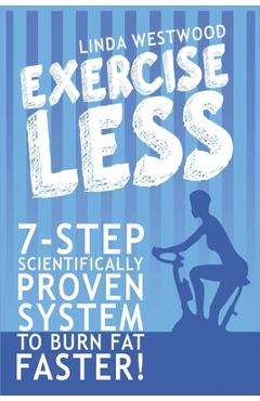 Coperta cărții 'Exercise Less (4th Edition): 7-Step Scientifically PROVEN System To Burn Fat Faster With LESS Exercise! - Linda Westwood'