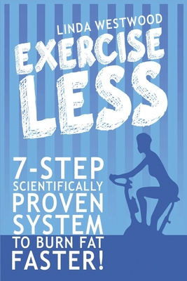 Exercise Less (4th Edition): 7-Step Scientifically PROVEN System To Burn Fat Faster With LESS Exercise! - Linda Westwood