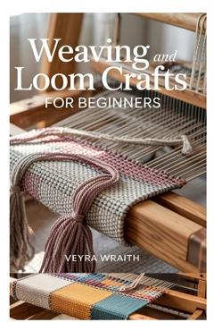 Coperta cărții 'Weaving and Loom Crafts for Beginners: A Complete Step-By-Step Guide to Weaving Techniques, Tools, and Patterns for New'