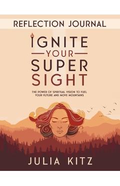 Coperta cărții 'Ignite Your Super Sight Reflection Journal: The Power of Spiritual Vision to Fuel Your Future and Move Mountains -'