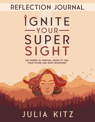 Ignite Your Super Sight Reflection Journal: The Power of Spiritual Vision to Fuel Your Future and Move Mountains - Julia Kitz