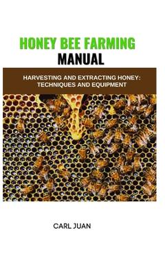 Coperta cărții 'Honey Bee Farming: Harvesting and Extracting Honey: Techniques and Equipment - Carl Juan'