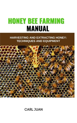 Honey Bee Farming: Harvesting and Extracting Honey: Techniques and Equipment - Carl Juan