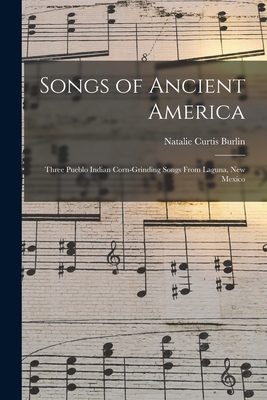 Songs of Ancient America: Three Pueblo Indian Corn-Grinding Songs From Laguna, New Mexico - Natalie Curtis Burlin
