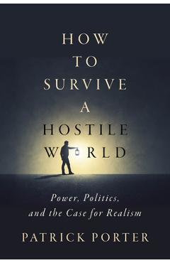 Coperta cărții 'How to Survive a Hostile World: Power, Politics, and the Case for Realism - Patrick Porter'