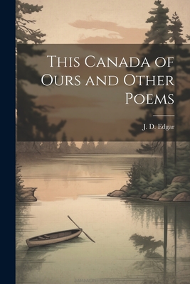 This Canada of Ours and Other Poems - J. D. Edgar