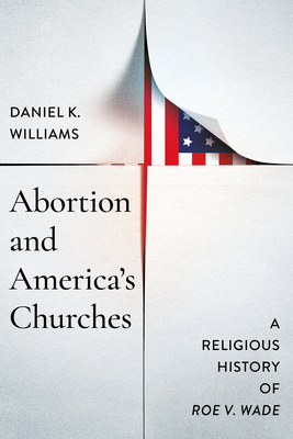 Abortion and America's Churches: A Religious History of Roe V. Wade - Daniel K. Williams