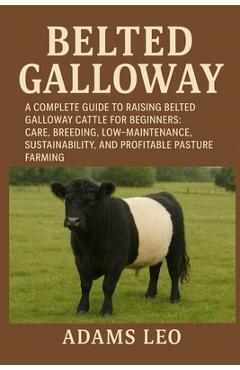 Coperta cărții 'Belted Galloway: A Complete Guide To Raising Belted Galloway Cattle For Beginners: Care, Breeding, Low- Maintenance,'