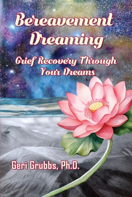 Bereavement Dreaming: Grief Recovery Through Your Dreams - Geri Grubbs
