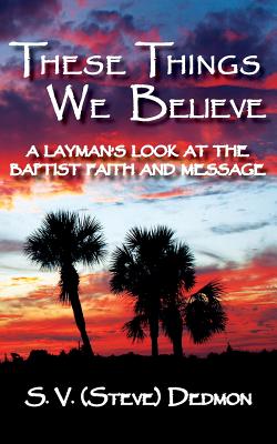 These Things We Believe - A Layman's Look at the Baptist Faith and Message - S. V. (steve) Dedmon