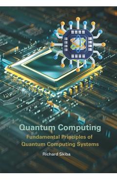 Coperta cărții 'Quantum Computing: Fundamental Principles of Quantum Computing Systems - Richard Skiba'