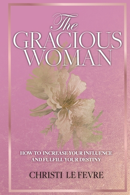 The Gracious Woman: How to Increase Your Influence and Fulfill Your Destiny - Mylon Le Fevre