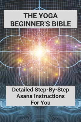 The Yoga Beginner's Bible: Detailed Step-By-Step Asana Instructions For You: Yoga For Weight Loss For Beginners - Timmy Ilic