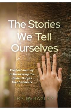 Poza produsului The Stories We Tell Ourselves: The Soul Journey to Uncovering the Hidden Scripts That Define Us - Tricia Baxley