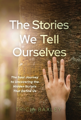 The Stories We Tell Ourselves: The Soul Journey to Uncovering the Hidden Scripts That Define Us - Tricia Baxley