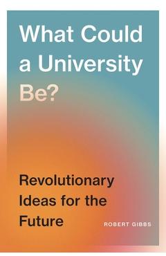 Coperta cărții 'What Could a University Be?: Revolutionary Ideas for the Future - Robert Gibbs'