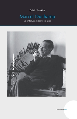 Marcel Duchamp: Le interviste pomeridiane - Marco Senaldi