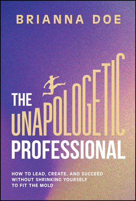 The Unapologetic Professional: How to Lead, Create, and Succeed Without Shrinking Yourself to Fit the Mold - Brianna Doe