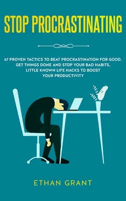 Stop Procrastinating: 67 Proven Tactics to Beat Procrastination for Good: Get Things Done and Stop Your Bad Habits, Little Known Life Hacks - Ethan Grant