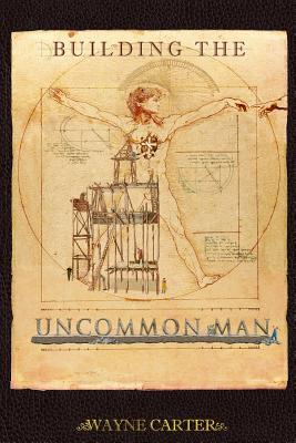 Building the Uncommon Man: Devotions for men encouraging the ordinary man to be extraordinary! - Wayne A. Carter