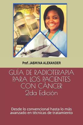 Guía de Radioterapia Para Los Pacientes Con Cáncer: Desde lo convencional hasta lo más avanzado en técnicas de tratamiento - Jasmina Alexander