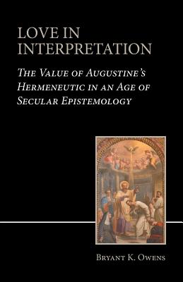 Love in Interpretation: The Value of Augustine's Hermeneutic in an Age of Secular Epistemology - Bryant K. Owens