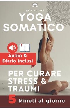 Poza produsului YOGA SOMATICO, TECNICHE DI AUTO GUARIGIONE PER CURARE STRESS e TRAUMI: Allevia i sintomi psicosomatici, migliora la connessione mente-corpo e gestisci - Maia Solara