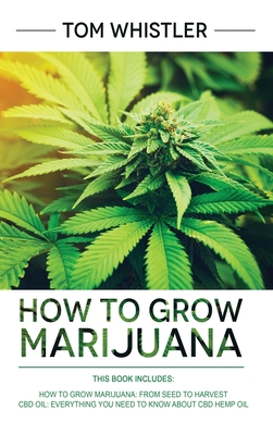 How to Grow Marijuana: 2 Manuscripts - How to Grow Marijuana: From Seed to Harvest - Complete Step by Step Guide for Beginners & CBD Hemp Oil - Tom Whistler