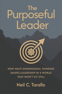 The Purposeful Leader: How Multi-Dimensional Thinking Shapes Leadership in a World That Won't Sit Still - Neil C. Tarallo