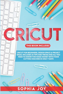 Cricut: 3 BOOKS IN 1: Cricut for Beginners, Design Space & Project Ideas. Includes 25 Tips and Tricks and All You Need to Know - Sophia Joy