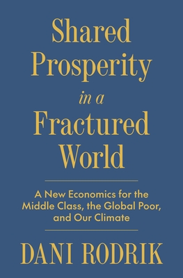 Shared Prosperity in a Fractured World: A New Economics for the Middle Class, the Global Poor, and Our Climate - Dani Rodrik