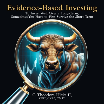 Evidence-Based Investing: To Invest Well Over a Long-Term, Sometimes You Have to First Survive the Short-Term - C. Theodore Hicks