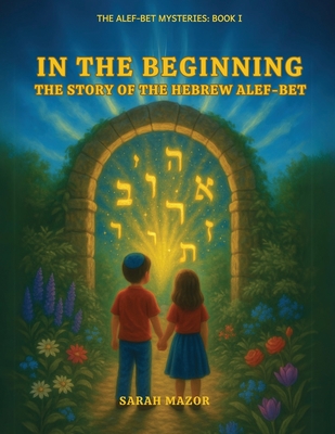 In the Beginning: The Story of the Hebrew Alef-Bet - Sarah Mazor