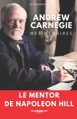 Andrew Carnegie: Mes Mémoires: Le Mentor de Napoleon Hill - Steeven Cadel