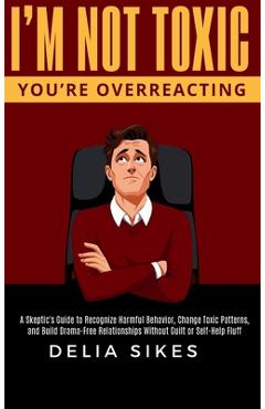Poza produsului I'm Not Toxic, You're Overreacting: A Skeptic's Guide to Recognize Harmful Behavior, Change Toxic Patterns, and Build Drama-Free Relationships Without - Delia Sikes