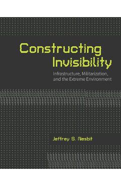 Poza produsului Constructing Invisibility: Infrastructure, Militarization, and the Extreme Environment - Jeffrey Nesbit