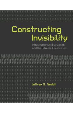 Constructing Invisibility: Infrastructure, Militarization, and the Extreme Environment - Jeffrey Nesbit