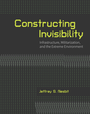 Constructing Invisibility: Infrastructure, Militarization, and the Extreme Environment - Jeffrey Nesbit