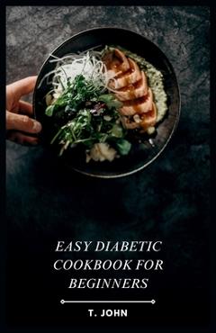 Coperta cărții 'Easy Diabetic Cookbook for Beginners: Simple Recipes for Delicious & Nutritious Meals - T. John'