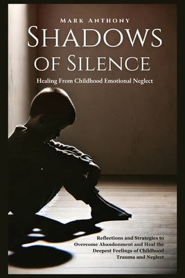 Shadows Of SIlence, Healing From Childhood Emotional Neglect: Reflections and Strategies to Overcome Abandonment and Heal the Deepest Feelings of Chil - Mark Anthony